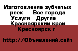 Изготовление зубчатых реек . - Все города Услуги » Другие   . Красноярский край,Красноярск г.